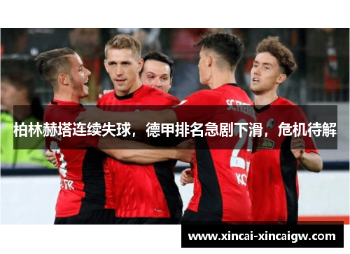 柏林赫塔连续失球，德甲排名急剧下滑，危机待解