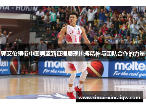 郭艾伦领衔中国男篮新征程展现拼搏精神与团队合作的力量