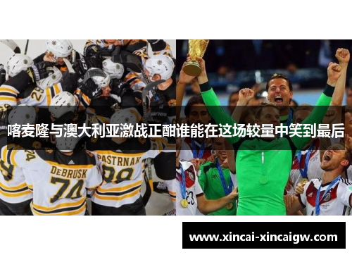喀麦隆与澳大利亚激战正酣谁能在这场较量中笑到最后